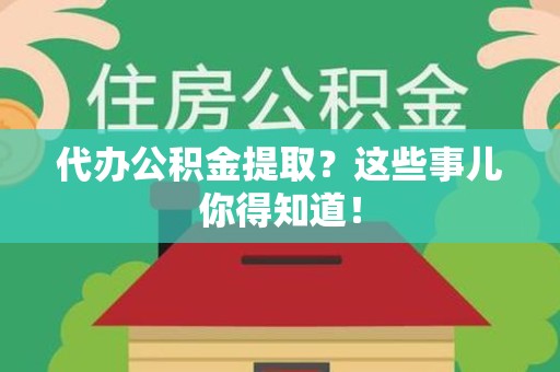全国代办公积金提取？这些事儿你得知道！