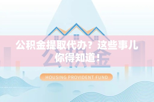 全国公积金提取代办？这些事儿你得知道！