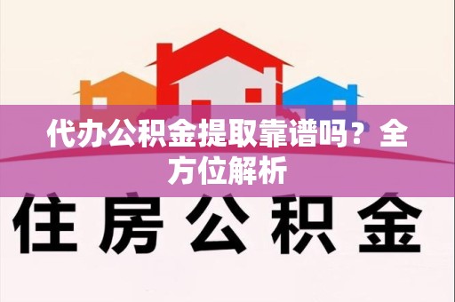 全国代办公积金提取靠谱吗？全方位解析