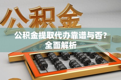 全国公积金提取代办靠谱与否？全面解析
