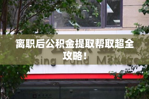 全国离职后公积金提取帮取超全攻略！