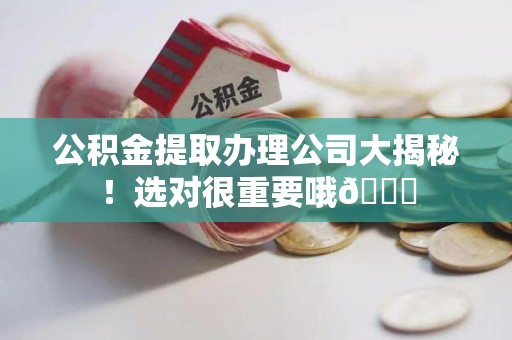 全国公积金提取办理公司大揭秘！选对很重要哦😎