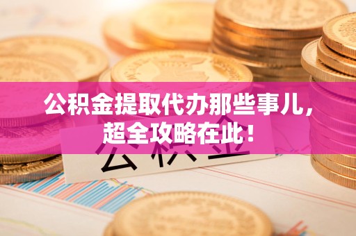 全国公积金提取代办那些事儿,超全攻略在此! 全国公积金提取代办那些事儿,超全攻略在此!