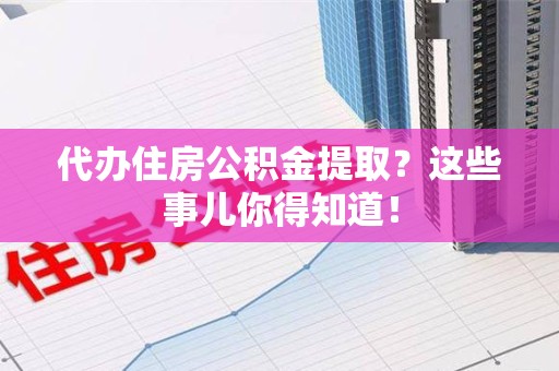全国代办住房公积金提取？这些事儿你得知道！