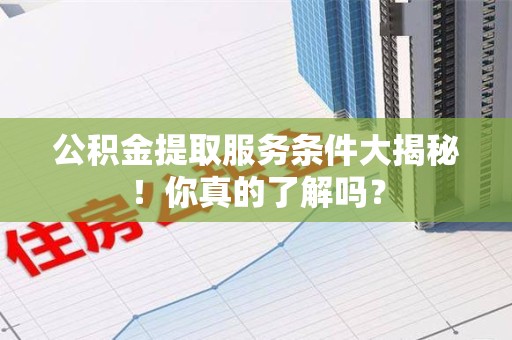 全国公积金提取服务条件大揭秘！你真的了解吗？