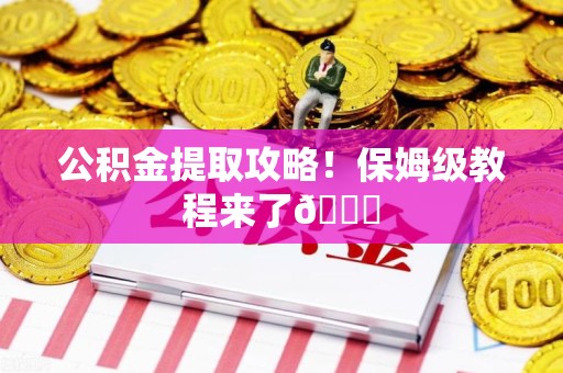 全国公积金提取攻略！保姆级教程来了😎
