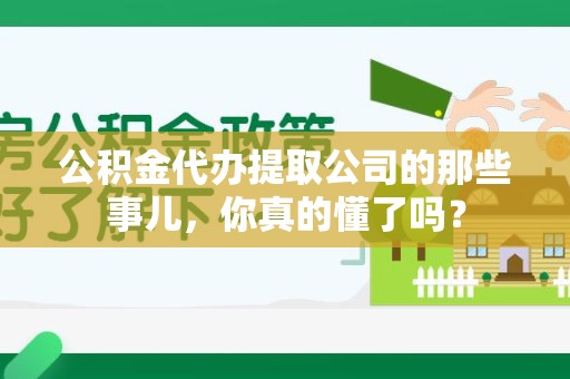 全国公积金代办提取公司的那些事儿，你真的懂了吗？