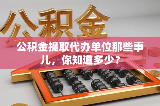 全国公积金提取代办单位那些事儿,你知道多少? 全国公积金提取代办单位那些事儿,你知道多少?