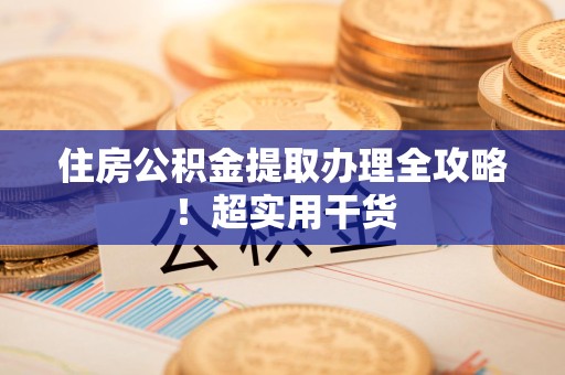 全国住房公积金提取办理全攻略！超实用干货