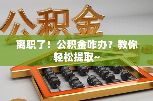 全国离职了！公积金咋办？教你轻松提取~