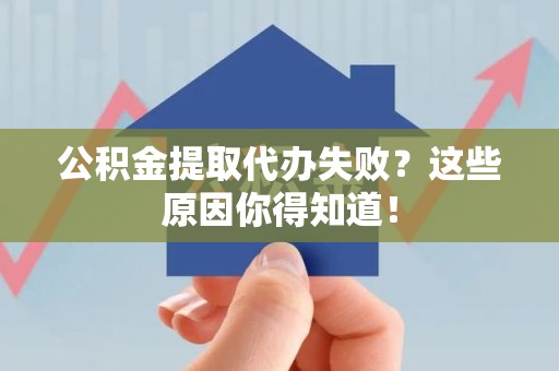 全国公积金提取代办失败?这些原因你得知道! 全国公积金提取代办失败?这些原因你得知道!