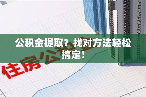 全国公积金提取？找对方法轻松搞定！