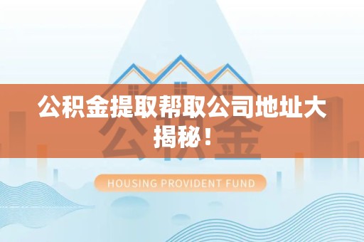 全国公积金提取帮取公司地址大揭秘！