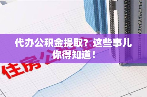 全国代办公积金提取？这些事儿你得知道！