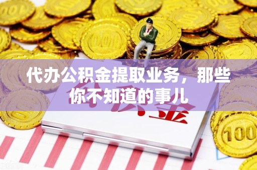 全国代办公积金提取业务,那些你不知道的事儿 全国代办公积金提取业务,那些你不知道的事儿