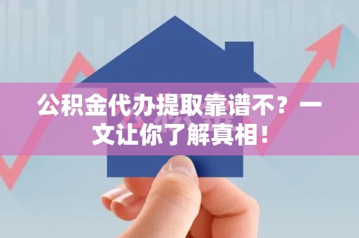 全国公积金代办提取靠谱不？一文让你了解真相！