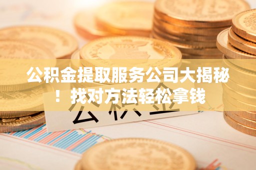 全国公积金提取服务公司大揭秘！找对方法轻松拿钱