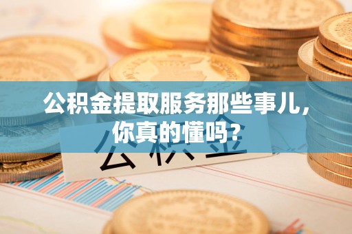 全国公积金提取服务那些事儿，你真的懂吗？