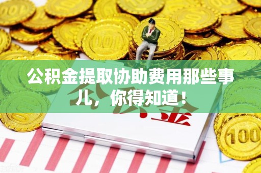 全国公积金提取协助费用那些事儿，你得知道！