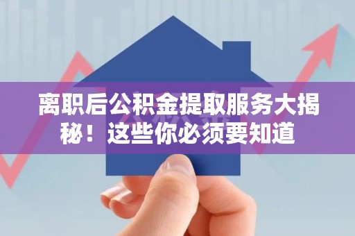 全国离职后公积金提取服务大揭秘！这些你必须要知道