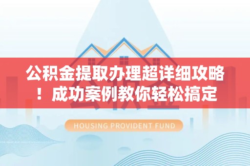 全国公积金提取办理超详细攻略！成功案例教你轻松搞定