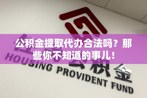 全国公积金提取代办合法吗？那些你不知道的事儿！