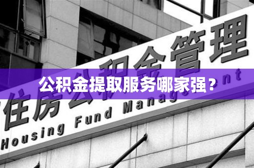 全国公积金提取服务哪家强? 全国公积金提取服务哪家强?