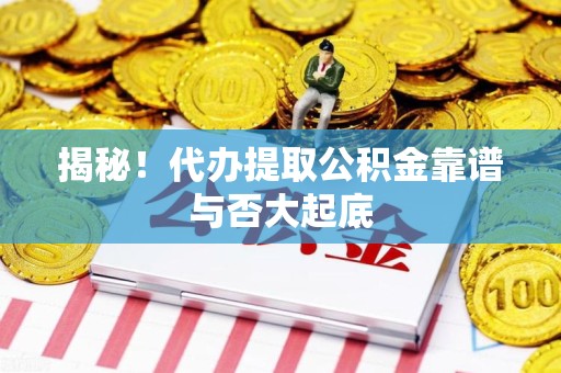 全国揭秘！代办提取公积金靠谱与否大起底