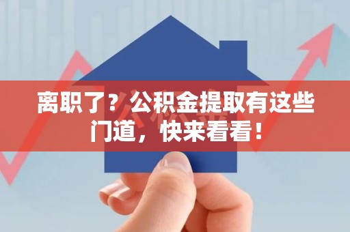 全国离职了？公积金提取有这些门道，快来看看！