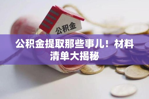 全国公积金提取那些事儿！材料清单大揭秘