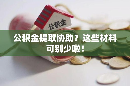 全国公积金提取协助？这些材料可别少啦！