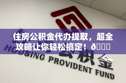 全国住房公积金代办提取，超全攻略让你轻松搞定！😎