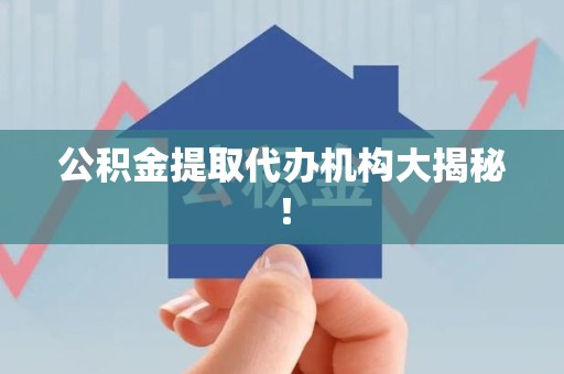 全国公积金提取代办机构大揭秘！