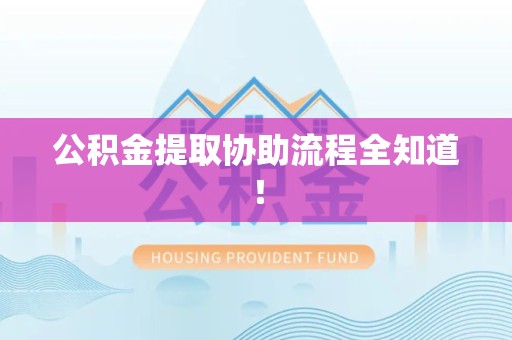 全国公积金提取协助流程全知道！