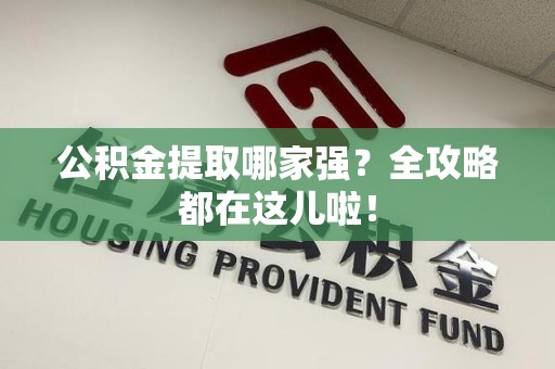 全国公积金提取哪家强？全攻略都在这儿啦！