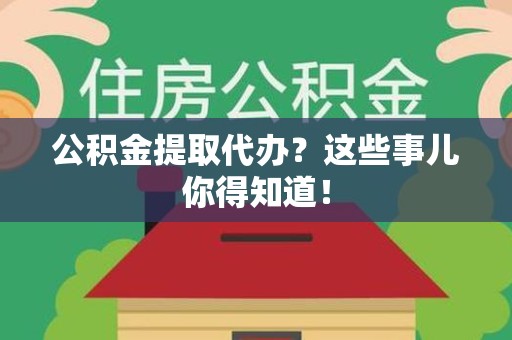 全国公积金提取代办？这些事儿你得知道！