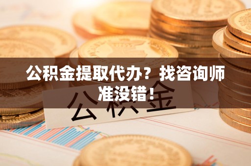 全国公积金提取代办？找咨询师准没错！